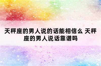 天秤座的男人说的话能相信么 天秤座的男人说话靠谱吗